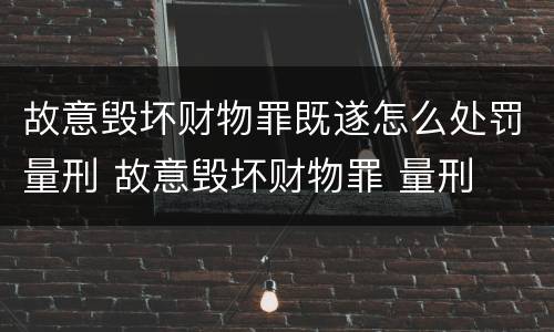故意毁坏财物罪既遂怎么处罚量刑 故意毁坏财物罪 量刑