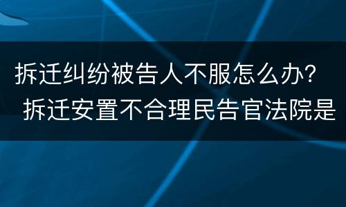 拆迁纠纷被告人不服怎么办？ 拆迁安置不合理民告官法院是否受理