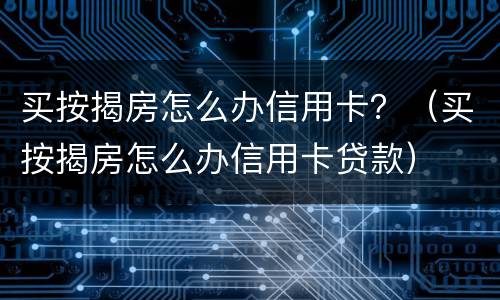 买按揭房怎么办信用卡？（买按揭房怎么办信用卡贷款）