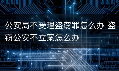 公安局不受理盗窃罪怎么办 盗窃公安不立案怎么办