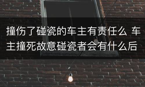 撞伤了碰瓷的车主有责任么 车主撞死故意碰瓷者会有什么后果