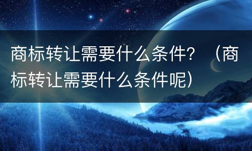 商标转让需要什么条件？（商标转让需要什么条件呢）