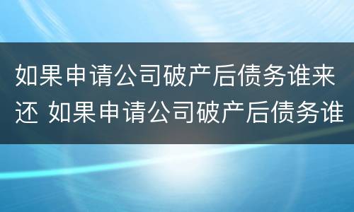 如果申请公司破产后债务谁来还 如果申请公司破产后债务谁来还呢