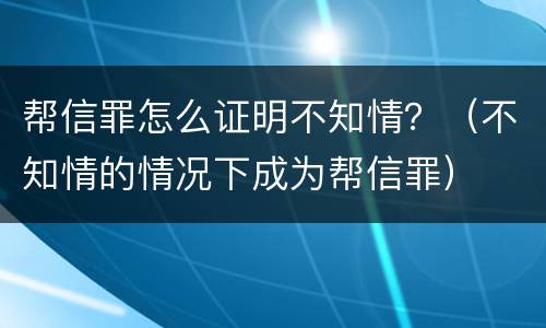 帮信罪怎么证明不知情？（不知情的情况下成为帮信罪）