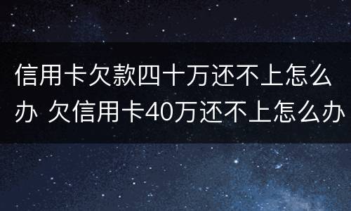 信用卡欠款四十万还不上怎么办 欠信用卡40万还不上怎么办