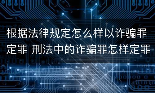 根据法律规定怎么样以诈骗罪定罪 刑法中的诈骗罪怎样定罪