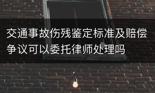 交通事故伤残鉴定标准及赔偿争议可以委托律师处理吗