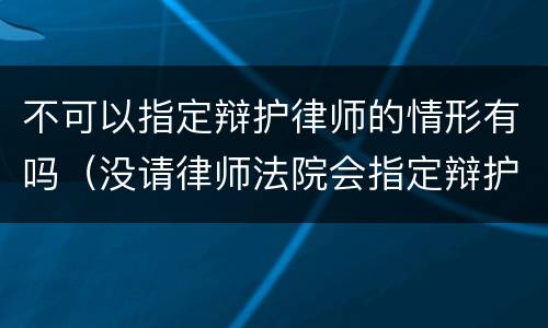 不可以指定辩护律师的情形有吗（没请律师法院会指定辩护律师吗）