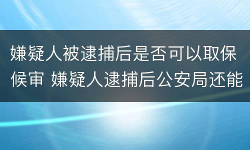嫌疑人被逮捕后是否可以取保候审 嫌疑人逮捕后公安局还能办取保吗