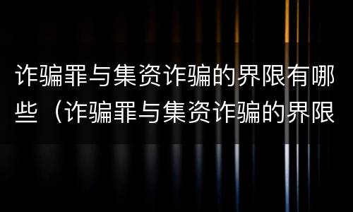 诈骗罪与集资诈骗的界限有哪些（诈骗罪与集资诈骗的界限有哪些关系）