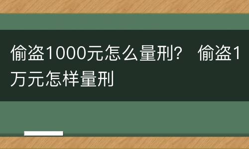 偷盗1000元怎么量刑？ 偷盗1万元怎样量刑