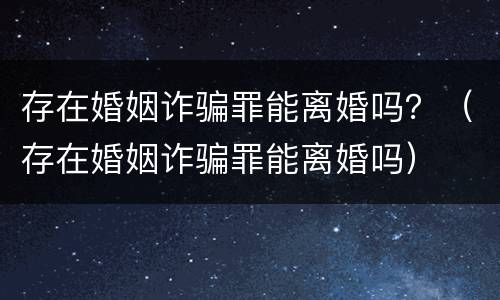 存在婚姻诈骗罪能离婚吗？（存在婚姻诈骗罪能离婚吗）