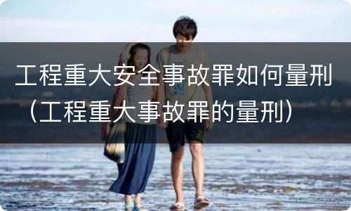 工程重大安全事故罪如何量刑（工程重大事故罪的量刑）
