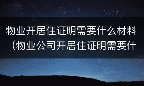 物业开居住证明需要什么材料（物业公司开居住证明需要什么要求?）