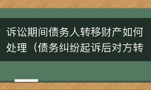 诉讼期间债务人转移财产如何处理（债务纠纷起诉后对方转移财产）