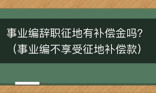 事业编辞职征地有补偿金吗？（事业编不享受征地补偿款）