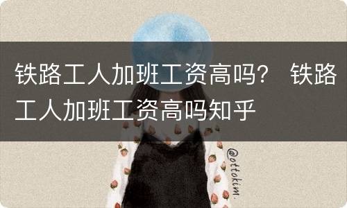 铁路工人加班工资高吗？ 铁路工人加班工资高吗知乎