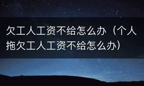 欠工人工资不给怎么办（个人拖欠工人工资不给怎么办）