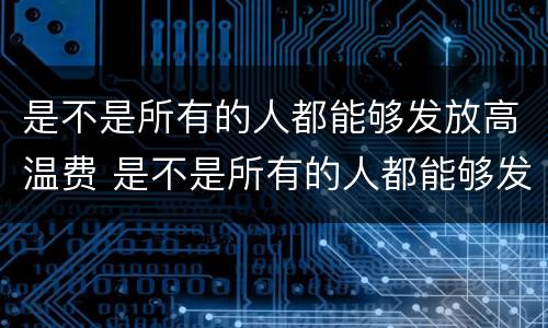 是不是所有的人都能够发放高温费 是不是所有的人都能够发放高温费用
