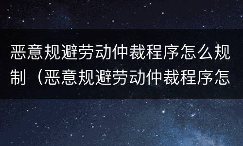 恶意规避劳动仲裁程序怎么规制（恶意规避劳动仲裁程序怎么规制的）
