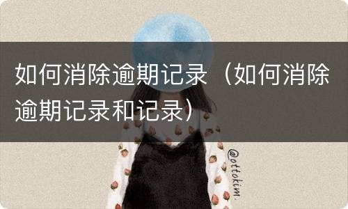 如何消除逾期记录（如何消除逾期记录和记录）