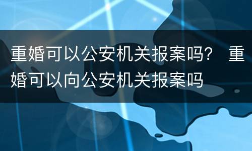 重婚可以公安机关报案吗？ 重婚可以向公安机关报案吗