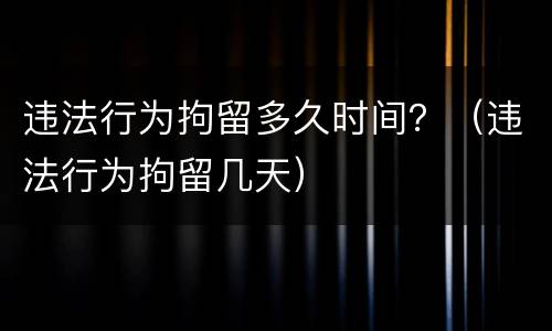 违法行为拘留多久时间？（违法行为拘留几天）