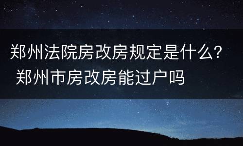 郑州法院房改房规定是什么？ 郑州市房改房能过户吗