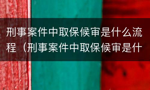 刑事案件中取保候审是什么流程（刑事案件中取保候审是什么流程呀）