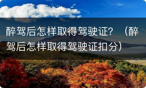 醉驾后怎样取得驾驶证？（醉驾后怎样取得驾驶证扣分）