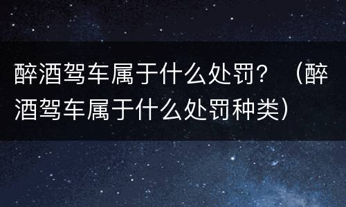 醉酒驾车属于什么处罚？（醉酒驾车属于什么处罚种类）