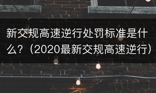 新交规高速逆行处罚标准是什么?（2020最新交规高速逆行）