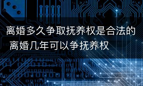 离婚多久争取抚养权是合法的 离婚几年可以争抚养权