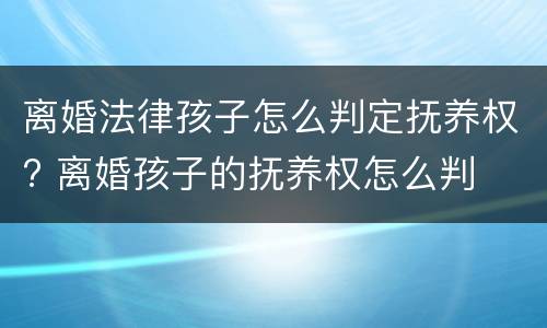 离婚法律孩子怎么判定抚养权? 离婚孩子的抚养权怎么判