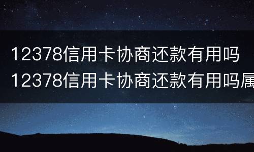 12378信用卡协商还款有用吗 12378信用卡协商还款有用吗属牛今年多大