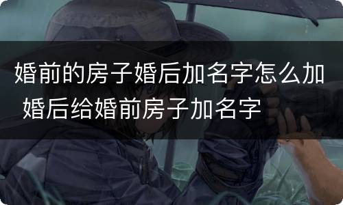 婚前的房子婚后加名字怎么加 婚后给婚前房子加名字