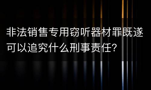 非法销售专用窃听器材罪既遂可以追究什么刑事责任？