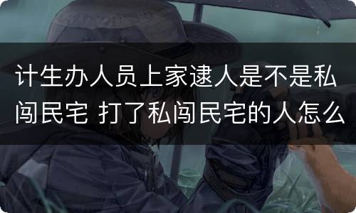 计生办人员上家逮人是不是私闯民宅 打了私闯民宅的人怎么处理