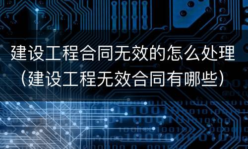 建设工程合同无效的怎么处理（建设工程无效合同有哪些）