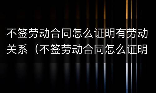 不签劳动合同怎么证明有劳动关系（不签劳动合同怎么证明有劳动关系呢）