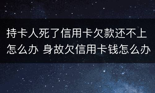持卡人死了信用卡欠款还不上怎么办 身故欠信用卡钱怎么办