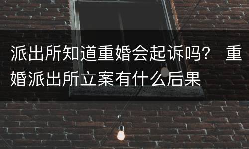 派出所知道重婚会起诉吗？ 重婚派出所立案有什么后果