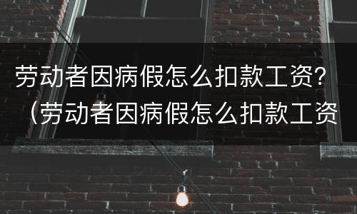 劳动者因病假怎么扣款工资？（劳动者因病假怎么扣款工资的）