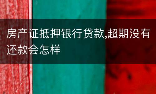房产证抵押银行贷款,超期没有还款会怎样