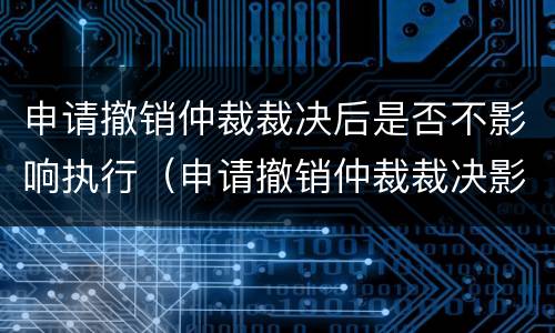 申请撤销仲裁裁决后是否不影响执行（申请撤销仲裁裁决影响执行吗）