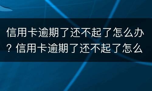 信用卡逾期了还不起了怎么办? 信用卡逾期了还不起了怎么办理