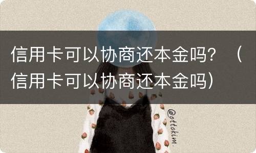信用卡可以协商还本金吗？（信用卡可以协商还本金吗）