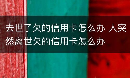 去世了欠的信用卡怎么办 人突然离世欠的信用卡怎么办