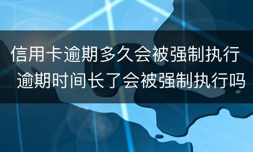 信用卡逾期多久会被强制执行 逾期时间长了会被强制执行吗