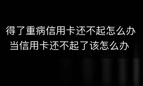 得了重病信用卡还不起怎么办 当信用卡还不起了该怎么办
